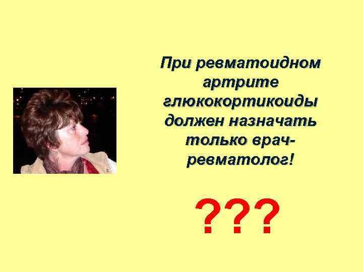 При ревматоидном артрите глюкокортикоиды должен назначать только врачревматолог! ? ? ? 