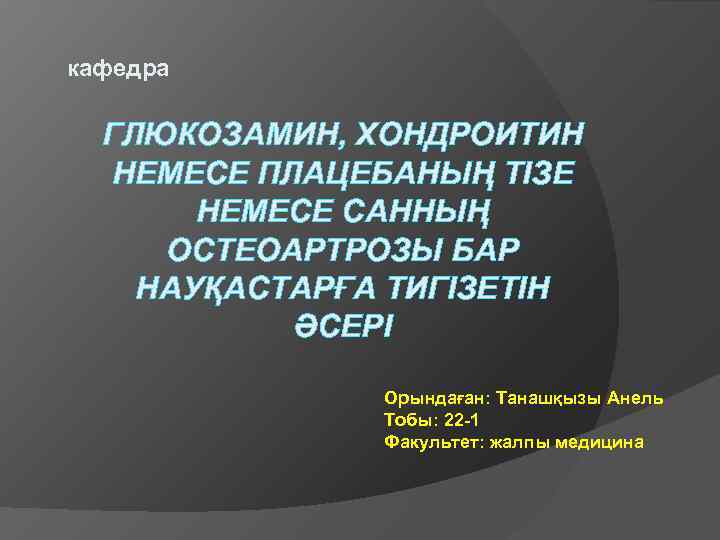 кафедра ГЛЮКОЗАМИН, ХОНДРОИТИН НЕМЕСЕ ПЛАЦЕБАНЫҢ ТІЗЕ НЕМЕСЕ САННЫҢ ОСТЕОАРТРОЗЫ БАР НАУҚАСТАРҒА ТИГІЗЕТІН ӘСЕРІ Орындаған: