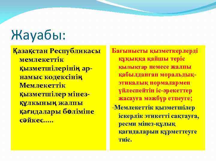 Жауабы: Қазақстан Республикасы мемлекеттік қызметшілерінің арнамыс кодексінің Мемлекеттік қызметшілер мінезқұлкының жалпы қағидалары бөліміне сәйкес.