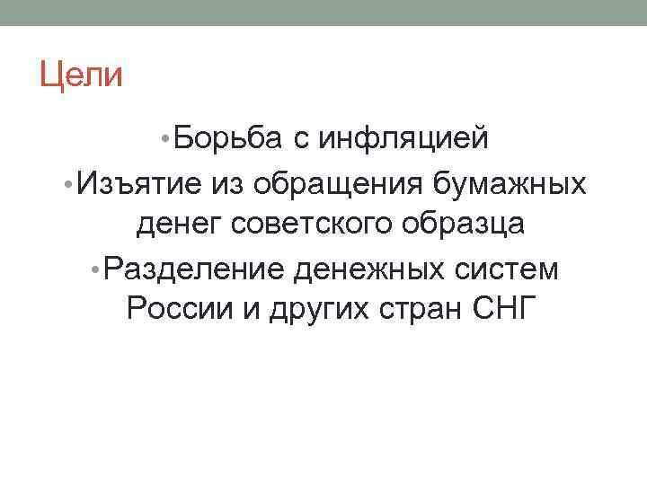 Цели • Борьба с инфляцией • Изъятие из обращения бумажных денег советского образца •