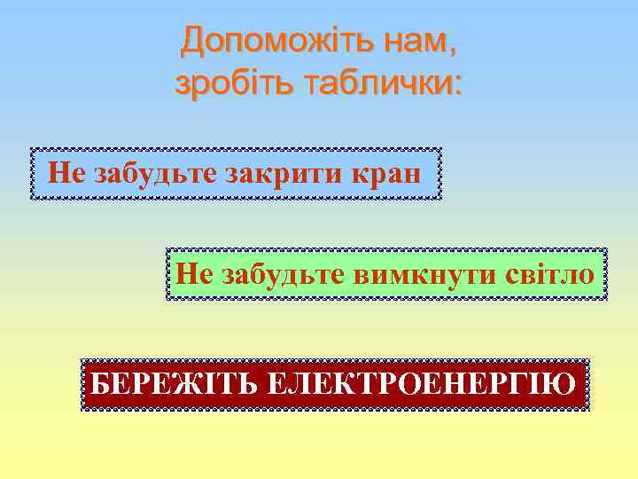 Допоможіть нам, зробіть таблички: Не забудьте закрити кран Не забудьте вимкнути світло БЕРЕЖІТЬ ЕЛЕКТРОЕНЕРГІЮ
