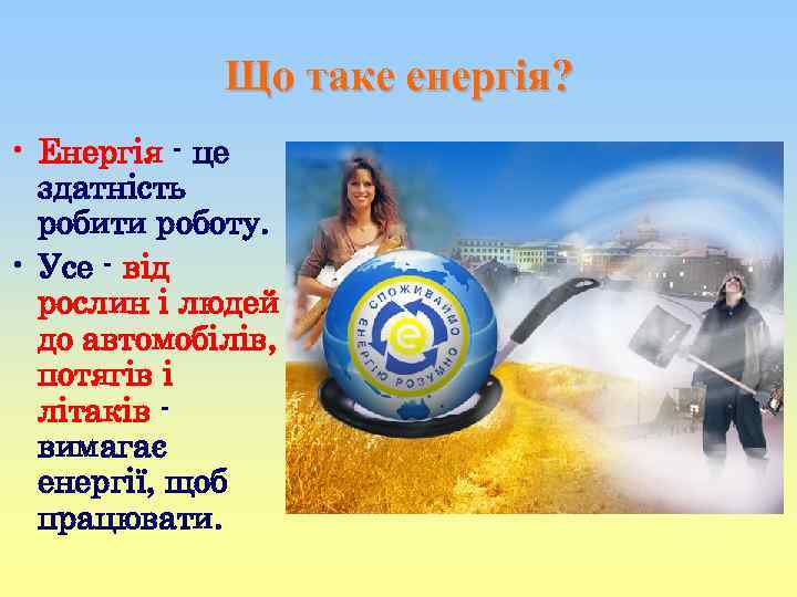Що таке енергія? • Енергія - це здатність робити роботу. • Усе - від