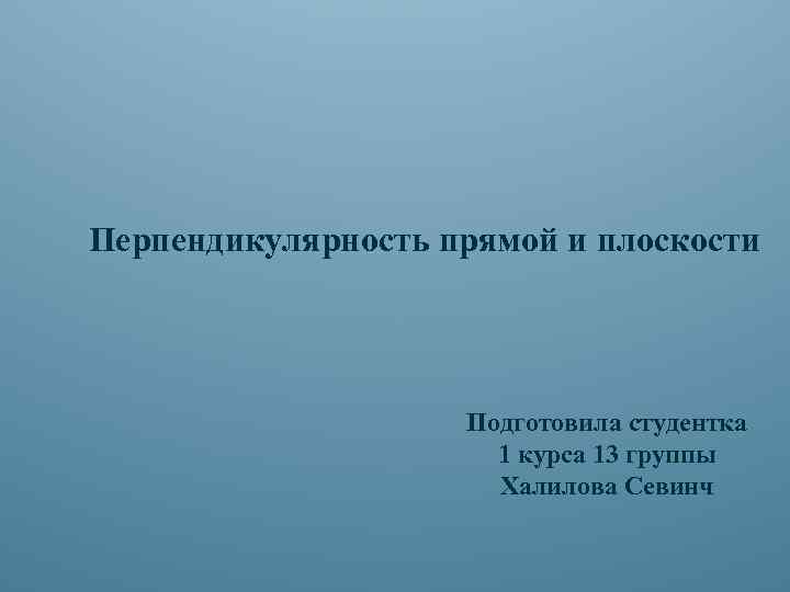 Перпендикулярность прямой и плоскости Подготовила студентка 1 курса 13 группы Халилова Севинч 