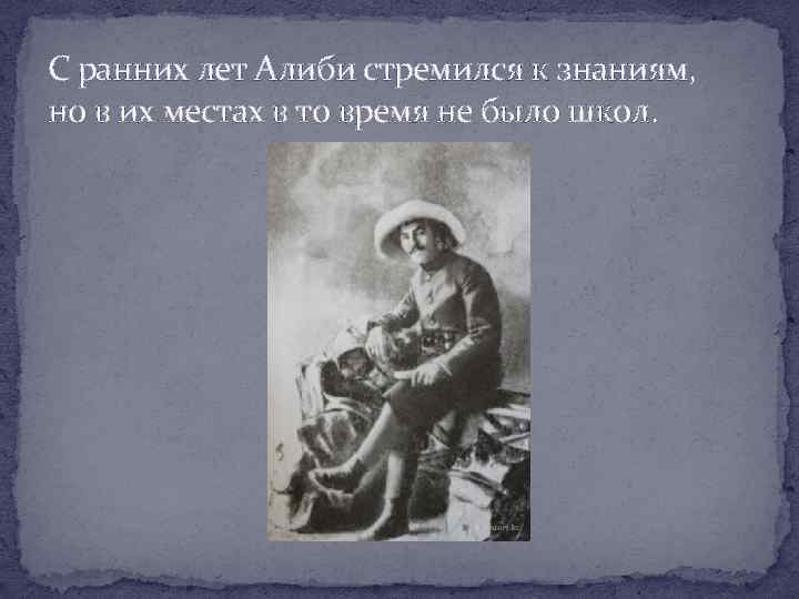 С ранних лет Алиби стремился к знаниям, но в их местах в то время