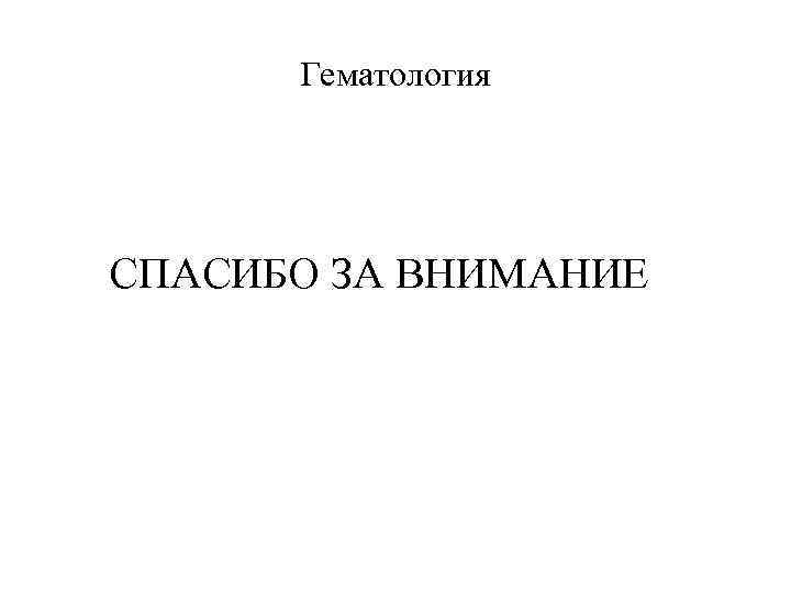 Гематология СПАСИБО ЗА ВНИМАНИЕ 