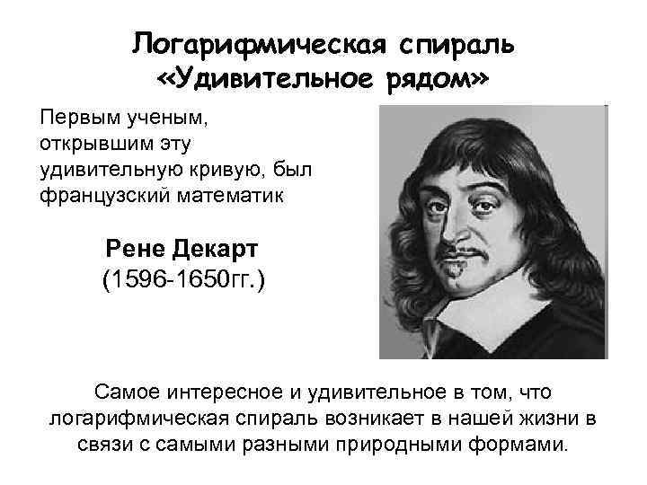 Логарифмическая спираль «Удивительное рядом» Первым ученым, открывшим эту удивительную кривую, был французский математик Рене