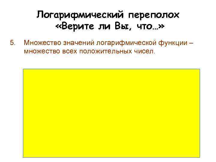 Логарифмический переполох «Верите ли Вы, что…» 5. Множество значений логарифмической функции – множество всех