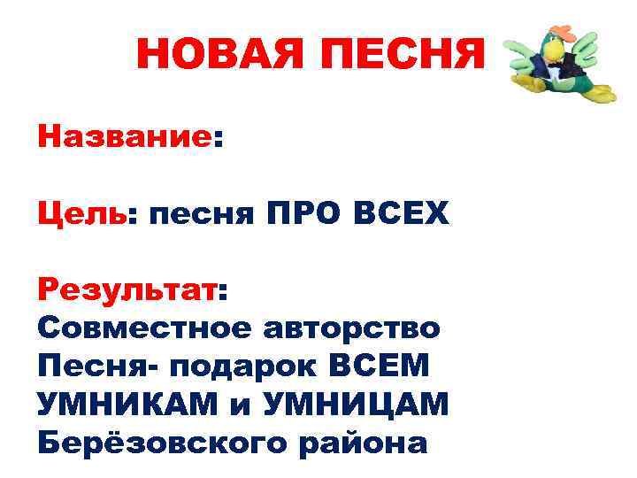 НОВАЯ ПЕСНЯ Название: Цель: песня ПРО ВСЕХ Результат: Совместное авторство Песня- подарок ВСЕМ УМНИКАМ