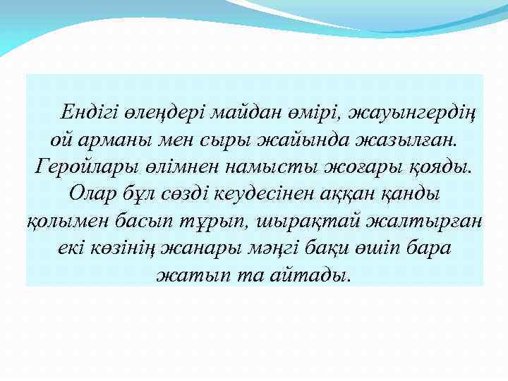 Ендігі өлеңдері майдан өмірі, жауынгердің ой арманы мен сыры жайында жазылған. Геройлары өлімнен намысты