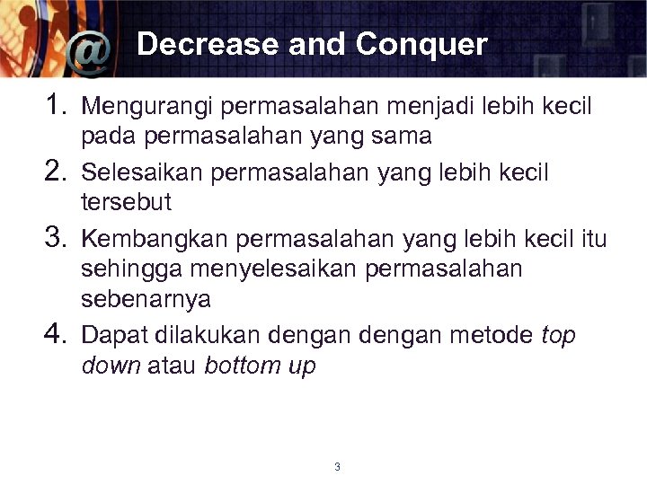 Decrease and Conquer 1. Mengurangi permasalahan menjadi lebih kecil pada permasalahan yang sama 2.