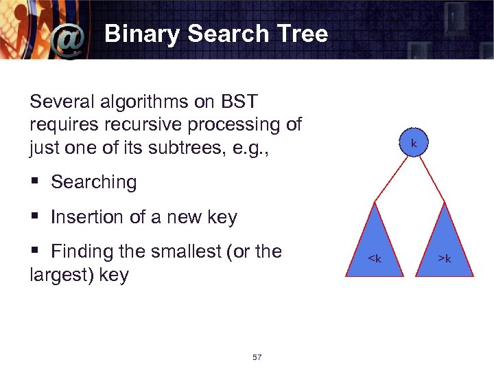 Binary Search Tree Several algorithms on BST requires recursive processing of just one of