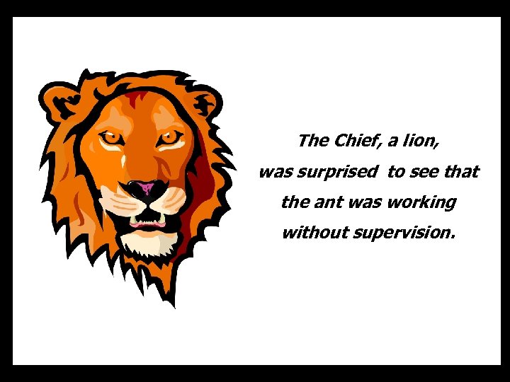 The Chief, a lion, was surprised to see that the ant was working without