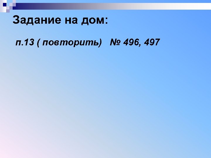 Задание на дом: п. 13 ( повторить) № 496, 497 