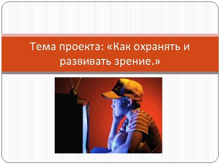 Тема проекта: «Как охранять и развивать зрение. » 