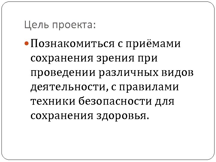 Цель проекта: Познакомиться с приёмами сохранения зрения при проведении различных видов деятельности, с правилами