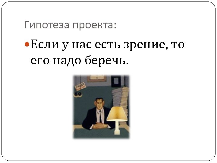 Гипотеза проекта: Если у нас есть зрение, то его надо беречь. 