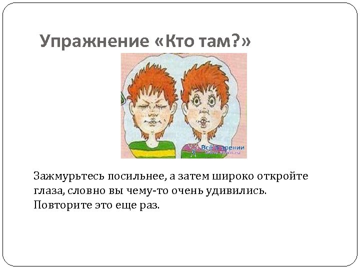 Упражнение «Кто там? » Зажмурьтесь посильнее, а затем широко откройте глаза, словно вы чему-то