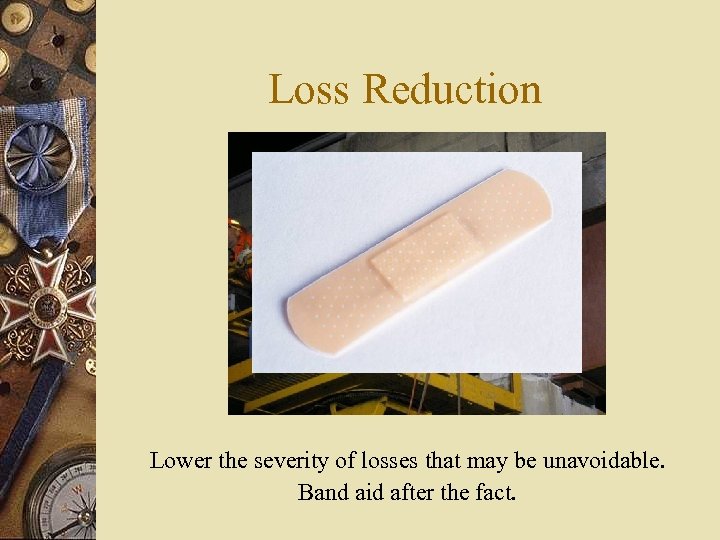 Loss Reduction Lower the severity of losses that may be unavoidable. Band aid after