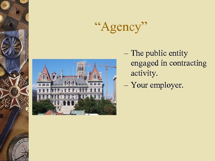 “Agency” – The public entity engaged in contracting activity. – Your employer. 