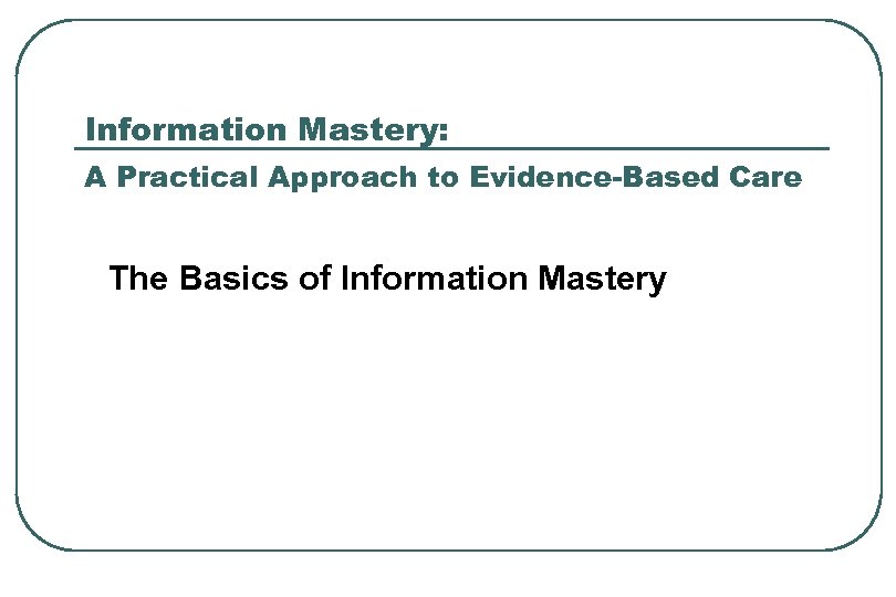 Information Mastery: A Practical Approach to Evidence-Based Care The Basics of Information Mastery 