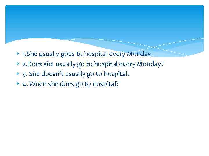  1. She usually goes to hospital every Monday. 2. Does she usually go