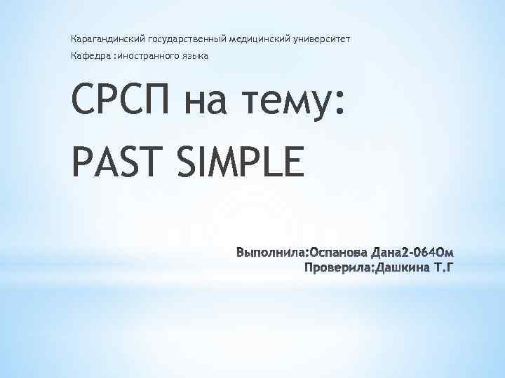Карагандинский государственный медицинский университет Кафедра : иностранного языка СРСП на тему: PAST SIMPLE 