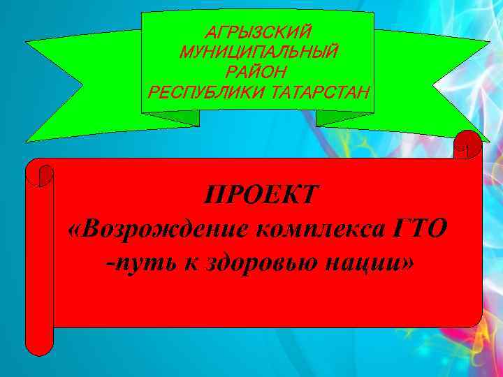 АГРЫЗСКИЙ МУНИЦИПАЛЬНЫЙ РАЙОН РЕСПУБЛИКИ ТАТАРСТАН ПРОЕКТ «Возрождение комплекса ГТО -путь к здоровью нации» 