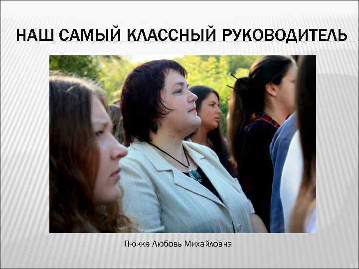 НАШ САМЫЙ КЛАССНЫЙ РУКОВОДИТЕЛЬ Пюкке Любовь Михайловна 