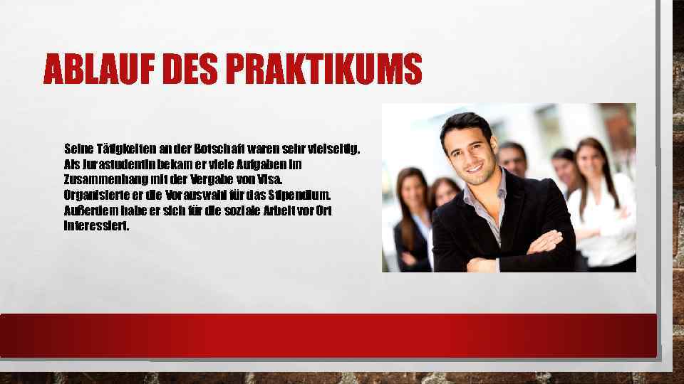 ABLAUF DES PRAKTIKUMS Seine Tätigkeiten an der Botschaft waren sehr vielseitig. Als Jurastudentin bekam