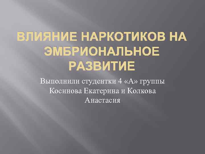 ВЛИЯНИЕ НАРКОТИКОВ НА ЭМБРИОНАЛЬНОЕ РАЗВИТИЕ Выполнили студентки 4 «А» группы Косинова Екатерина и Колкова