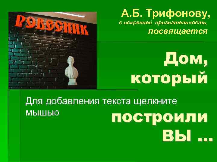 А. Б. Трифонову, с искренней признательность, посвящается Дом, который Для добавления текста щелкните мышью