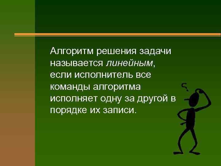 Алгоритм решения задачи называется линейным, линейным если исполнитель все команды алгоритма исполняет одну за