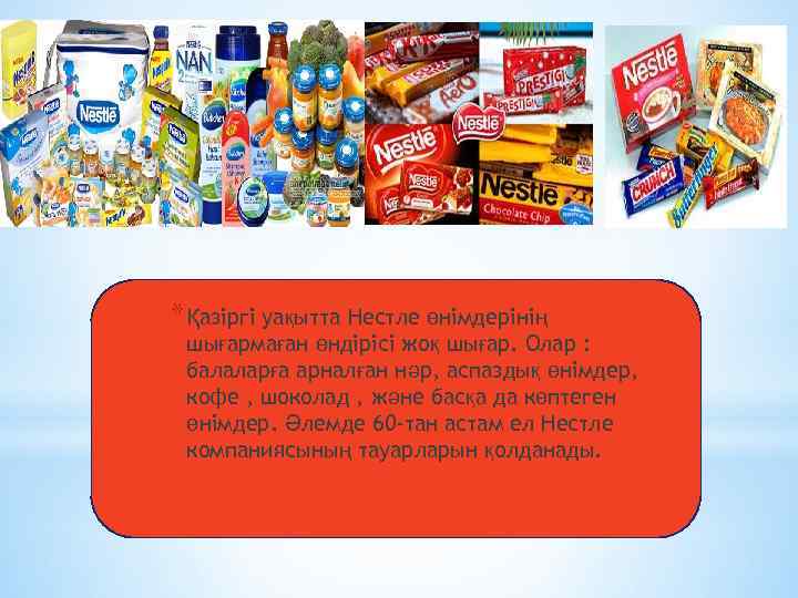 * Қазіргі уақытта Нестле өнімдерінің шығармаған өндірісі жоқ шығар. Олар : балаларға арналған нәр,