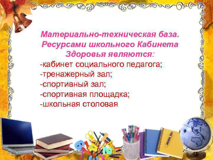 Материально-техническая база. Ресурсами школьного Кабинета Здоровья являются: -кабинет социального педагога; -тренажерный зал; -спортивная площадка;