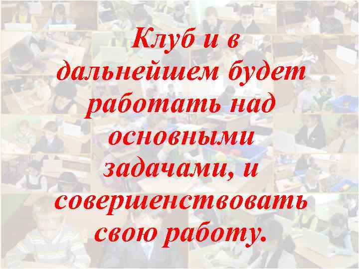 Клуб и в дальнейшем будет работать над основными задачами, и совершенствовать свою работу. 