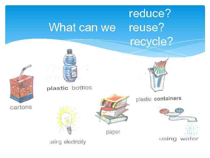  reduce? What can we reuse? recycle? 