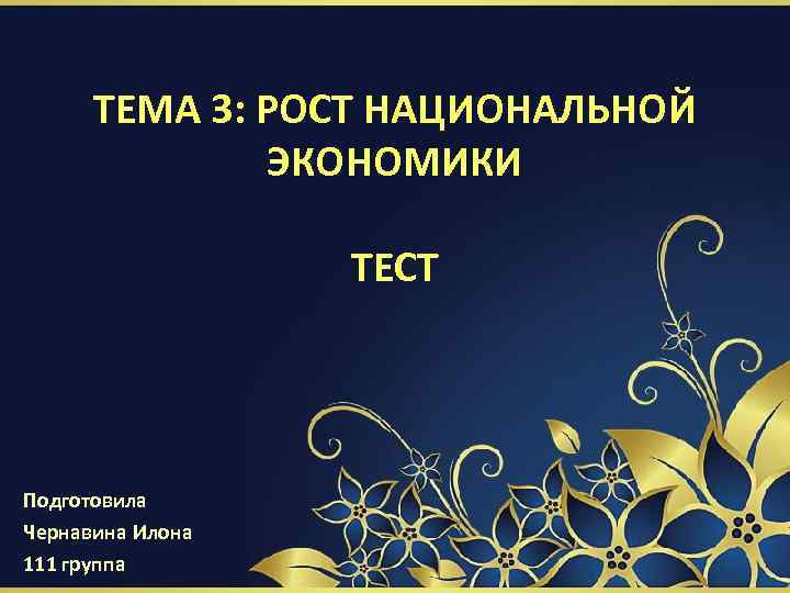 ТЕМА 3: РОСТ НАЦИОНАЛЬНОЙ ЭКОНОМИКИ ТЕСТ Подготовила Чернавина Илона 111 группа 