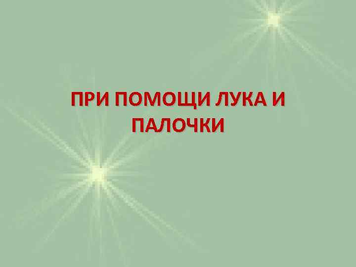 ПРИ ПОМОЩИ ЛУКА И ПАЛОЧКИ 