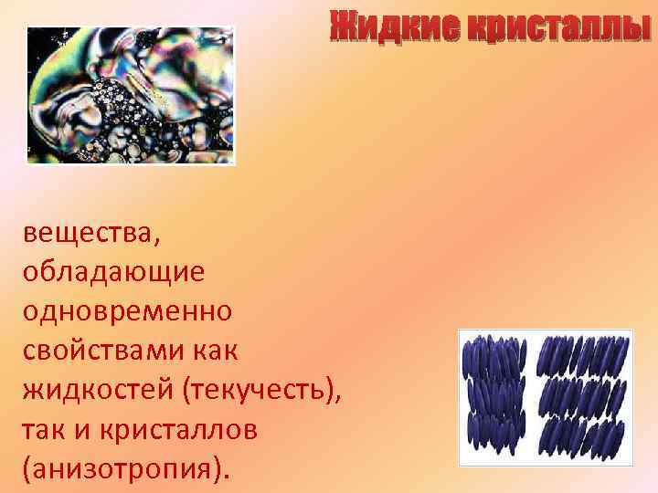 Жидкие кристаллы вещества, обладающие одновременно свойствами как жидкостей (текучесть), так и кристаллов (анизотропия). 