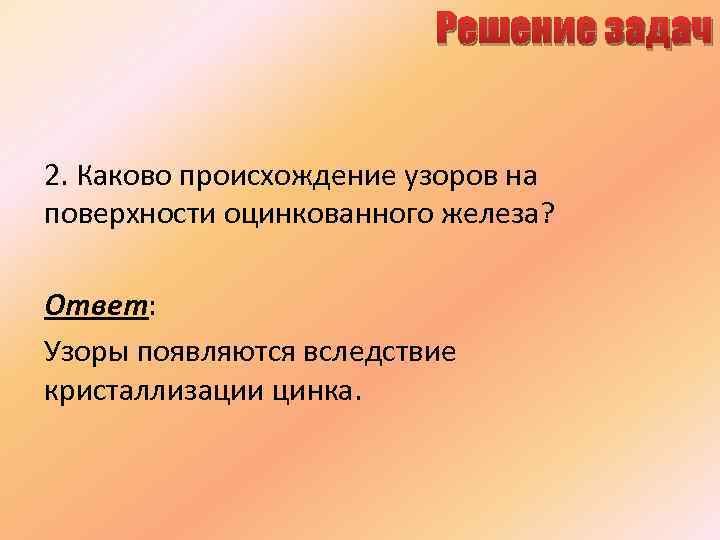 Решение задач 2. Каково происхождение узоров на поверхности оцинкованного железа? Ответ: Узоры появляются вследствие