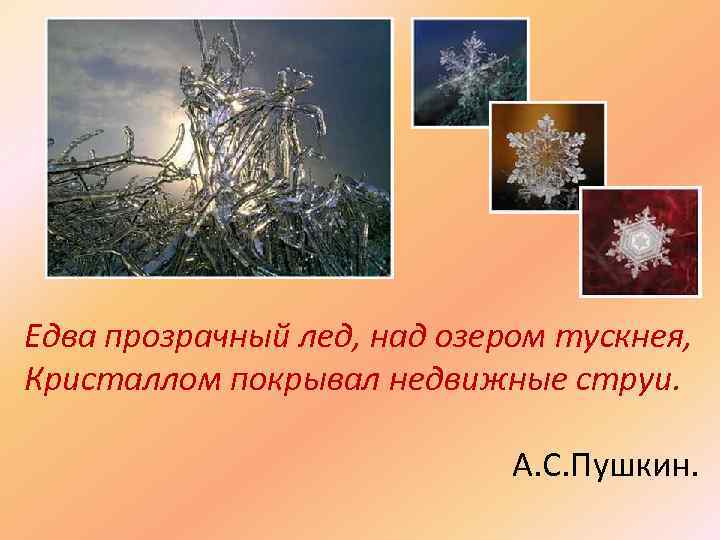 Едва прозрачный лед, над озером тускнея, Кристаллом покрывал недвижные струи. А. С. Пушкин. 