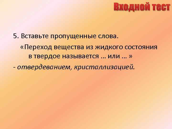 Входной тест 5. Вставьте пропущенные слова. «Переход вещества из жидкого состояния в твердое называется