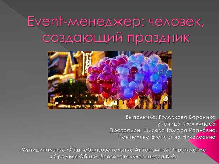 Event-менеджер: человек, создающий праздник Выполнила: Головкова Вероника ученица 9 «б» класса Проверили: Шилова Тамара