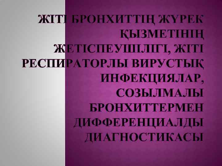 ЖІТІ БРОНХИТТІҢ ЖҮРЕК ҚЫЗМЕТІНІҢ ЖЕТІСПЕУШІЛІГІ, ЖІТІ РЕСПИРАТОРЛЫ ВИРУСТЫҚ ИНФЕКЦИЯЛАР, СОЗЫЛМАЛЫ БРОНХИТТЕРМЕН ДИФФЕРЕНЦИАЛДЫ ДИАГНОСТИКАСЫ 