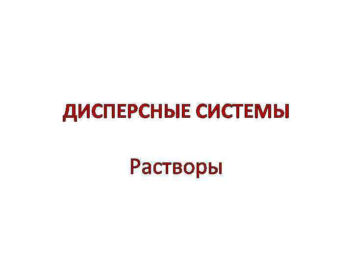 ДИСПЕРСНЫЕ СИСТЕМЫ Растворы 