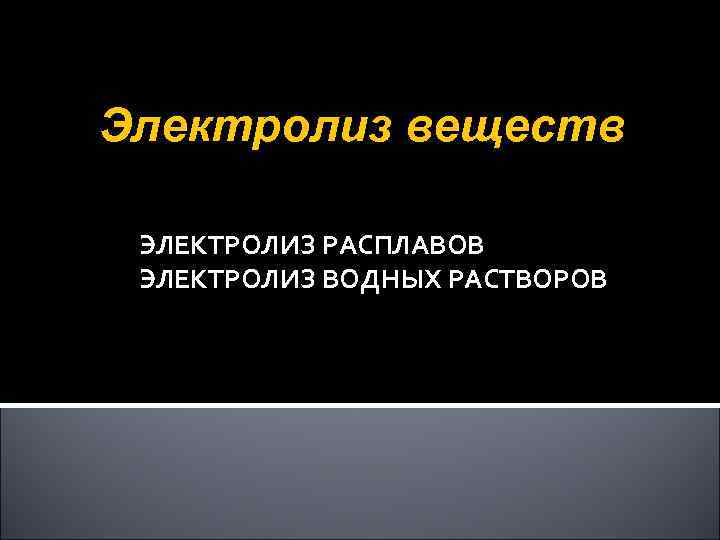 Электролиз веществ ЭЛЕКТРОЛИЗ РАСПЛАВОВ ЭЛЕКТРОЛИЗ ВОДНЫХ РАСТВОРОВ 