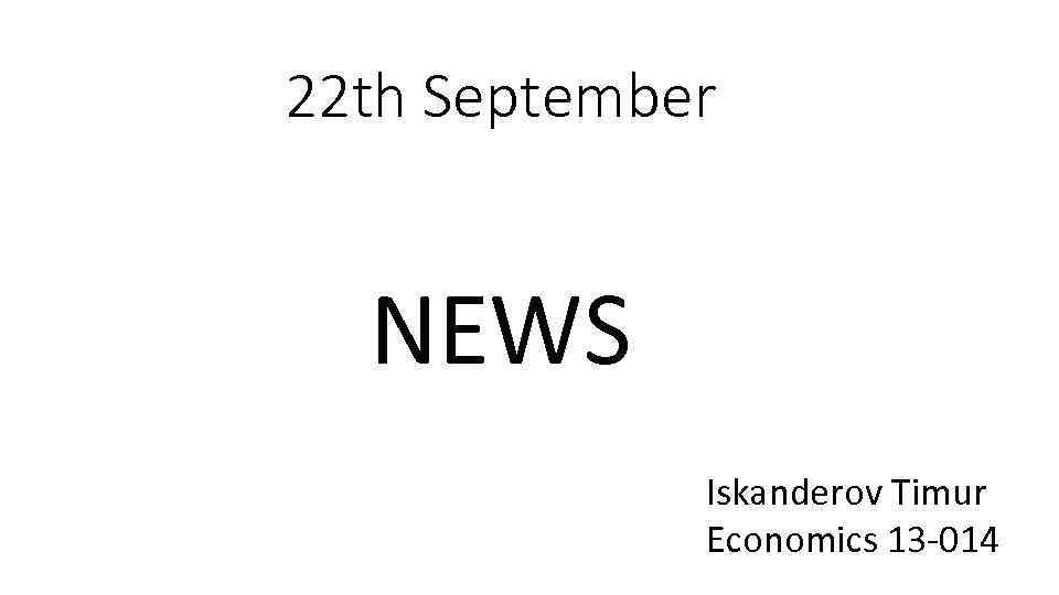 22 th September NEWS Iskanderov Timur Economics 13 -014 