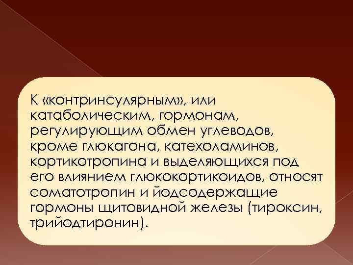 К «контринсулярным» , или катаболическим, гормонам, регулирующим обмен углеводов, кроме глюкагона, катехоламинов, кортикотропина и