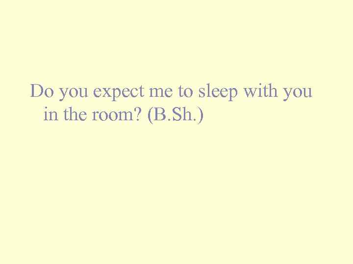 Do you expect me to sleep with you in the room? (B. Sh. )