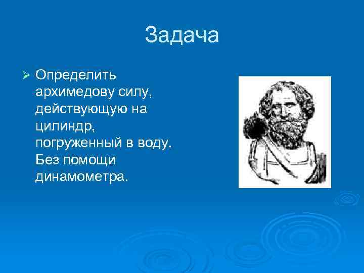 Задача Ø Определить архимедову силу, действующую на цилиндр, погруженный в воду. Без помощи динамометра.